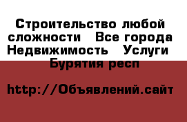 Строительство любой сложности - Все города Недвижимость » Услуги   . Бурятия респ.